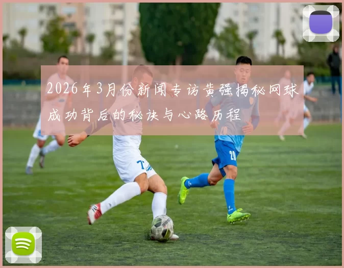 2026年3月份新闻专访黄强揭秘网球成功背后的秘诀与心路历程