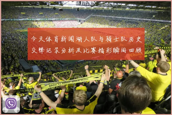 今天体育新闻湖人队与骑士队历史交锋记录分析及比赛精彩瞬间回顾