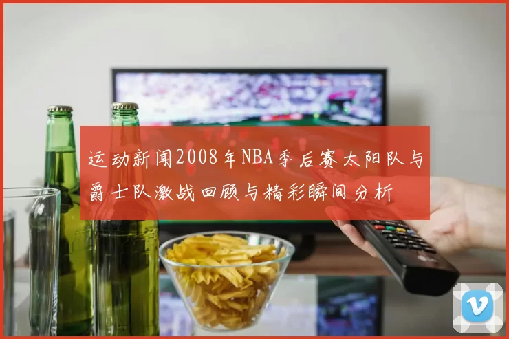运动新闻2008年NBA季后赛太阳队与爵士队激战回顾与精彩瞬间分析