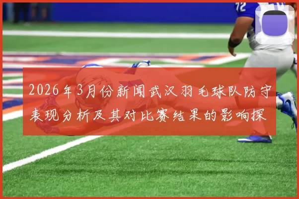 2026年3月份新闻武汉羽毛球队防守表现分析及其对比赛结果的影响探讨