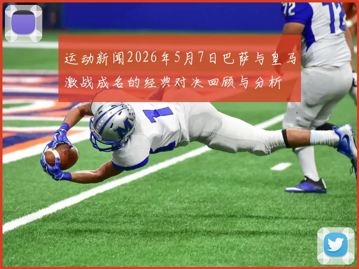 运动新闻2026年5月7日巴萨与皇马激战成名的经典对决回顾与分析