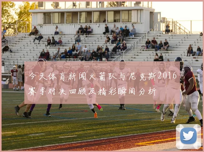 今天体育新闻火箭队与尼克斯2016赛季对决回顾及精彩瞬间分析