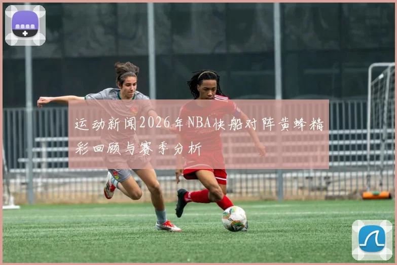 运动新闻2026年NBA快船对阵黄蜂精彩回顾与赛季分析